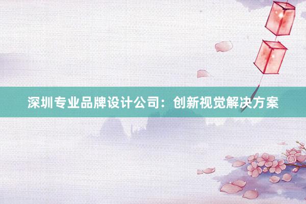 深圳专业品牌设计公司：创新视觉解决方案