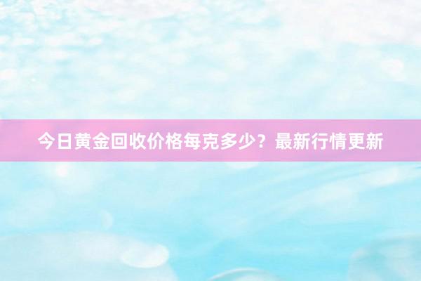 今日黄金回收价格每克多少？最新行情更新