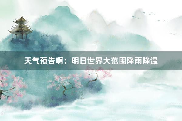 天气预告啊：明日世界大范围降雨降温