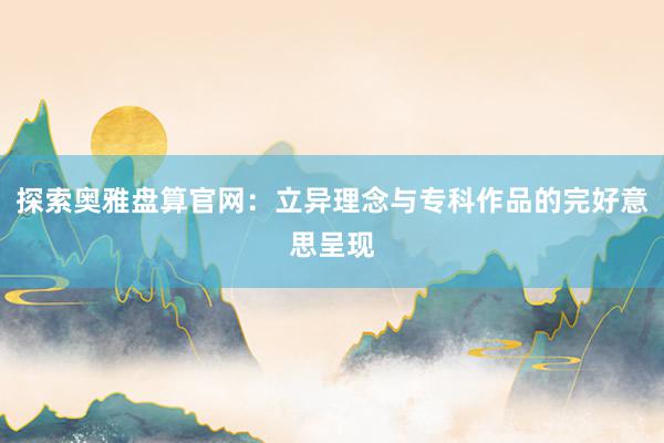 探索奥雅盘算官网：立异理念与专科作品的完好意思呈现