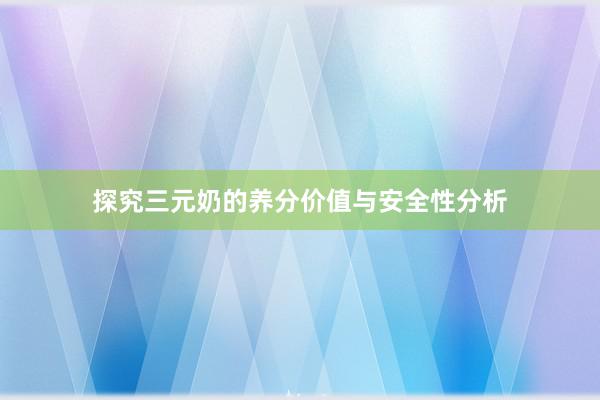 探究三元奶的养分价值与安全性分析