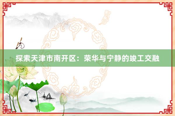 探索天津市南开区：荣华与宁静的竣工交融